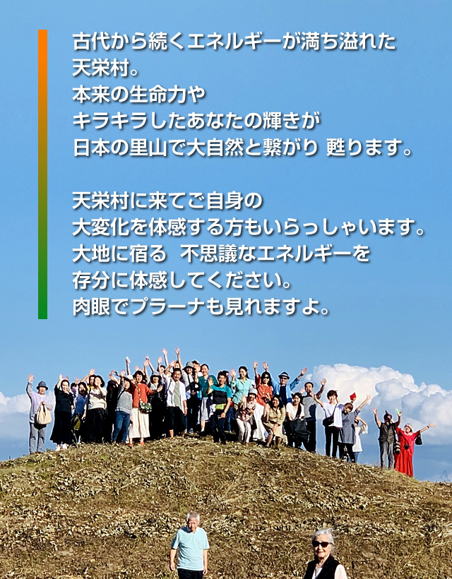 「古代から続くエネルギーが満ち溢れた 天栄村。本来の生命力や キラキラしたあなたの輝きが 日本の里山で大自然と繋がり 甦ります。天栄村に来てご自身の 大変化を体感する方もいらっしゃいます。大地に宿る 不思議なエネルギーを 存分に体感してください。肉眼でプラーナも見れますよ。」ツアー参加者全員笑顔の集合写真